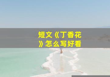 短文《丁香花》怎么写好看