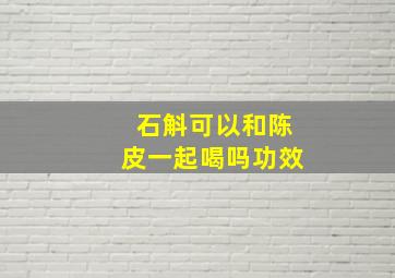 石斛可以和陈皮一起喝吗功效