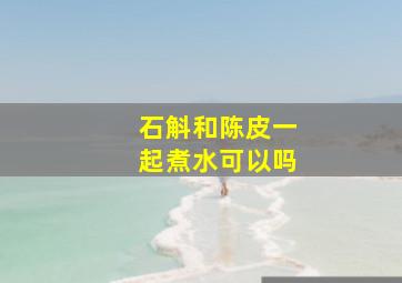 石斛和陈皮一起煮水可以吗