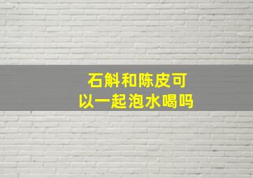 石斛和陈皮可以一起泡水喝吗