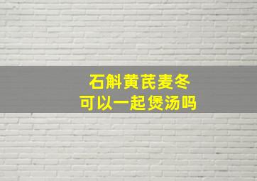 石斛黄芪麦冬可以一起煲汤吗