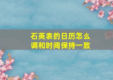 石英表的日历怎么调和时间保持一致