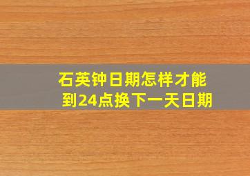 石英钟日期怎样才能到24点换下一天日期