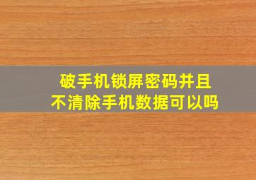 破手机锁屏密码并且不清除手机数据可以吗