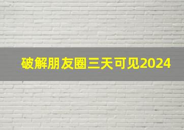 破解朋友圈三天可见2024