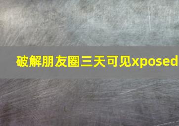 破解朋友圈三天可见xposed