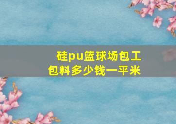 硅pu篮球场包工包料多少钱一平米