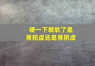 硬一下就软了是肾阳虚还是肾阴虚