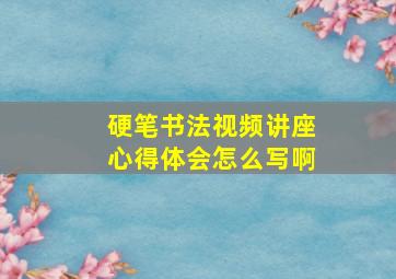 硬笔书法视频讲座心得体会怎么写啊