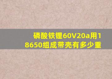 磷酸铁锂60V20a用18650组成带壳有多少重