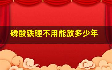 磷酸铁锂不用能放多少年