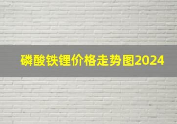 磷酸铁锂价格走势图2024