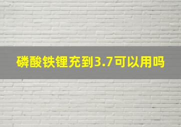 磷酸铁锂充到3.7可以用吗