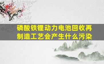 磷酸铁锂动力电池回收再制造工艺会产生什么污染