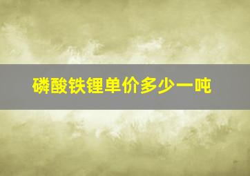 磷酸铁锂单价多少一吨