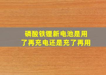 磷酸铁锂新电池是用了再充电还是充了再用