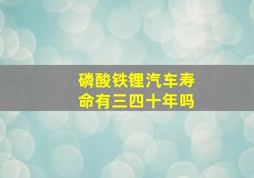 磷酸铁锂汽车寿命有三四十年吗