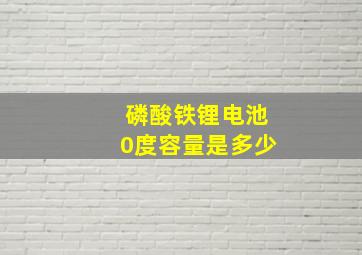 磷酸铁锂电池0度容量是多少