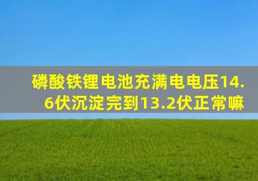 磷酸铁锂电池充满电电压14.6伏沉淀完到13.2伏正常嘛