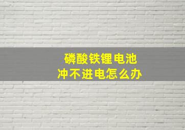 磷酸铁锂电池冲不进电怎么办