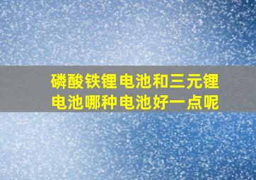 磷酸铁锂电池和三元锂电池哪种电池好一点呢