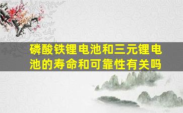 磷酸铁锂电池和三元锂电池的寿命和可靠性有关吗