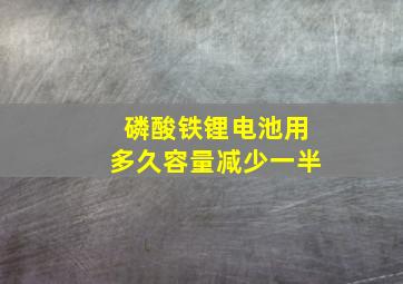 磷酸铁锂电池用多久容量减少一半