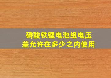 磷酸铁锂电池组电压差允许在多少之内使用