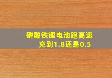 磷酸铁锂电池跑高速充到1.8还是0.5