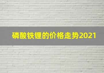 磷酸铁锂的价格走势2021