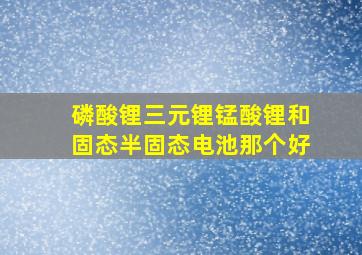 磷酸锂三元锂锰酸锂和固态半固态电池那个好