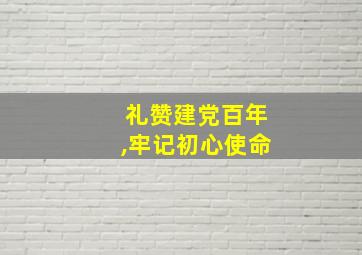 礼赞建党百年,牢记初心使命