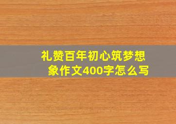 礼赞百年初心筑梦想象作文400字怎么写