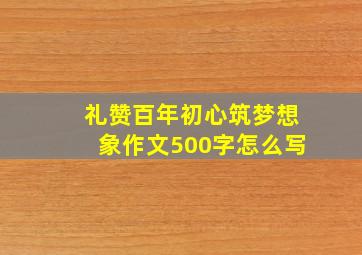 礼赞百年初心筑梦想象作文500字怎么写