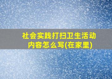 社会实践打扫卫生活动内容怎么写(在家里)