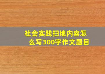 社会实践扫地内容怎么写300字作文题目