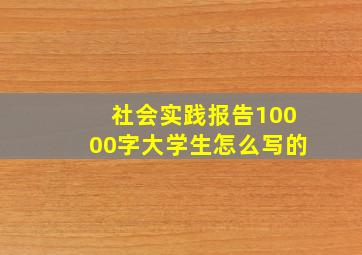 社会实践报告10000字大学生怎么写的