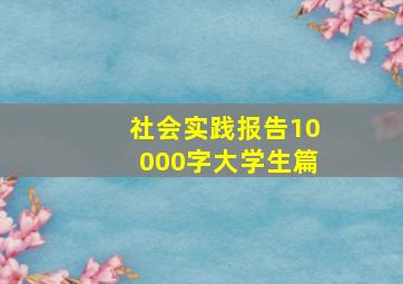 社会实践报告10000字大学生篇