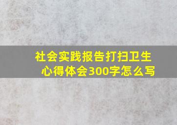 社会实践报告打扫卫生心得体会300字怎么写