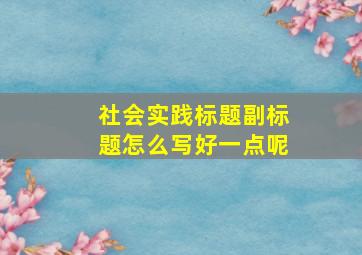 社会实践标题副标题怎么写好一点呢