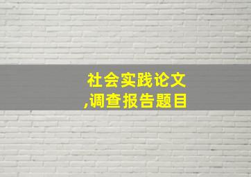 社会实践论文,调查报告题目