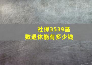 社保3539基数退休能有多少钱