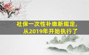 社保一次性补缴新规定,从2019年开始执行了