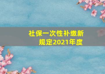 社保一次性补缴新规定2021年度