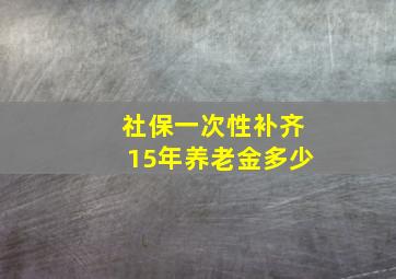 社保一次性补齐15年养老金多少