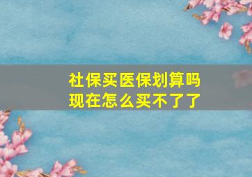 社保买医保划算吗现在怎么买不了了