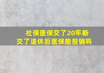 社保医保交了20年断交了退休后医保能报销吗