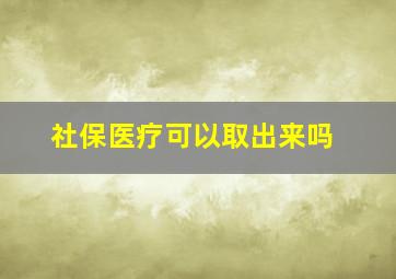 社保医疗可以取出来吗