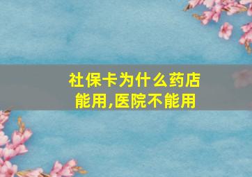 社保卡为什么药店能用,医院不能用