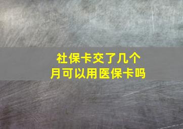 社保卡交了几个月可以用医保卡吗